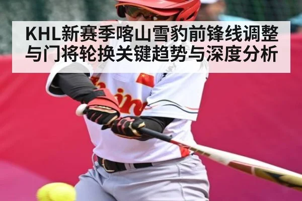KHL新赛季喀山雪豹前锋线调整与门将轮换关键趋势与深度分析