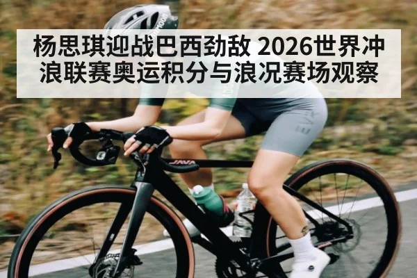 杨思琪迎战巴西劲敌 2026世界冲浪联赛奥运积分与浪况赛场观察