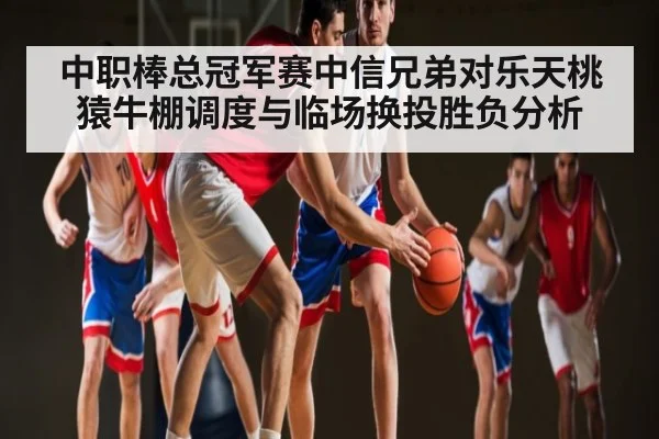 中职棒总冠军赛中信兄弟对乐天桃猿牛棚调度与临场换投胜负分析