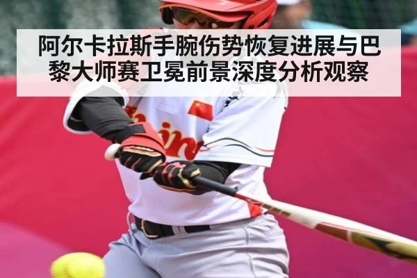 阿尔卡拉斯手腕伤势恢复进展与巴黎大师赛卫冕前景深度分析观察